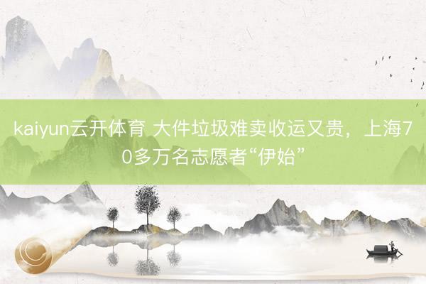 kaiyun云开体育 大件垃圾难卖收运又贵，上海70多万名志愿者“伊始”
