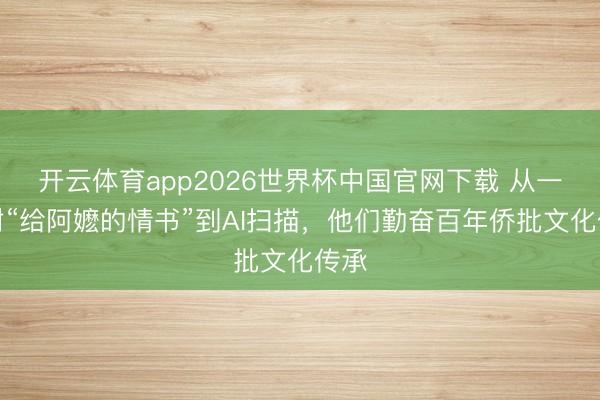 开云体育app2026世界杯中国官网下载 从一封封“给阿嬷的情书”到AI扫描，他们勤奋百年侨批文化传承