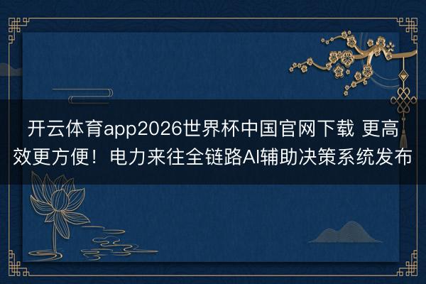 开云体育app2026世界杯中国官网下载 更高效更方便！电力来往全链路AI辅助决策系统发布