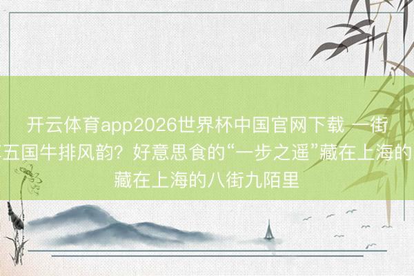 开云体育app2026世界杯中国官网下载 一街之隔，尽享五国牛排风韵？好意思食的“一步之遥”藏在上海的八街九陌里