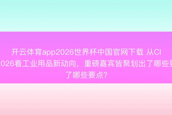 开云体育app2026世界杯中国官网下载 从CISS 2026看工业用品新动向，重磅嘉宾皆聚划出了哪些要点？