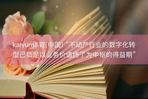 kaiyun体育(中国) “不动产行业的数字化转型已插足以业务价值终了为中枢的得益期”