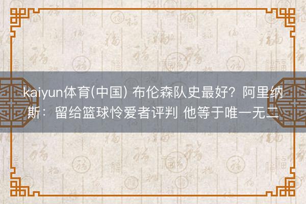 kaiyun体育(中国) 布伦森队史最好？阿里纳斯：留给篮球怜爱者评判 他等于唯一无二