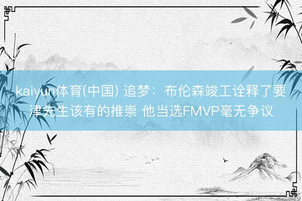 kaiyun体育(中国) 追梦：布伦森竣工诠释了要津先生该有的推崇 他当选FMVP毫无争议