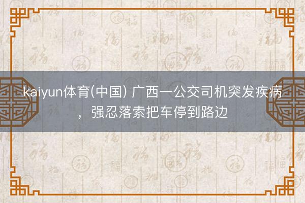 kaiyun体育(中国) 广西一公交司机突发疾病，强忍落索把车停到路边