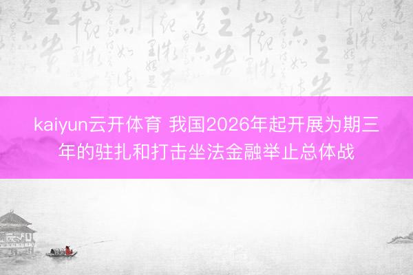 kaiyun云开体育 我国2026年起开展为期三年的驻扎和打击坐法金融举止总体战