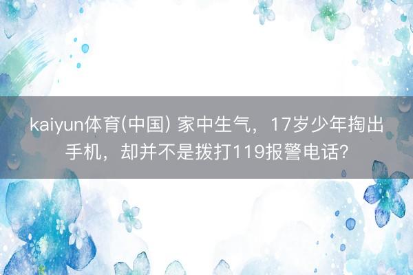 kaiyun体育(中国) 家中生气，17岁少年掏出手机，却并不是拨打119报警电话？