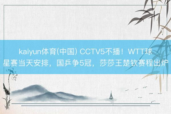 kaiyun体育(中国) CCTV5不播！WTT球星赛当天安排，国乒争5冠，莎莎王楚钦赛程出炉