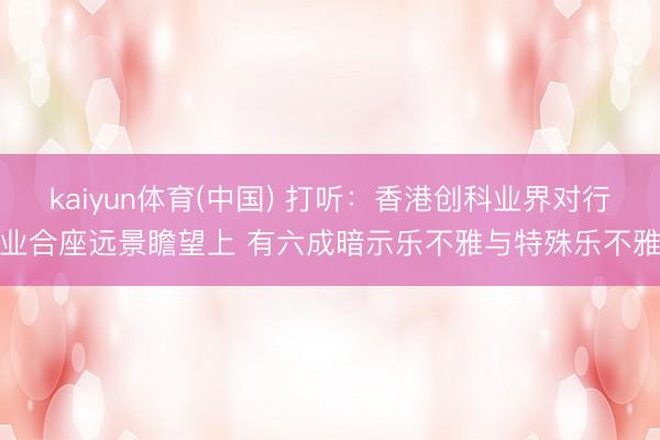 kaiyun体育(中国) 打听:香港创科业界对行业合座远景瞻望上 有六成暗示乐不雅与特殊乐不雅