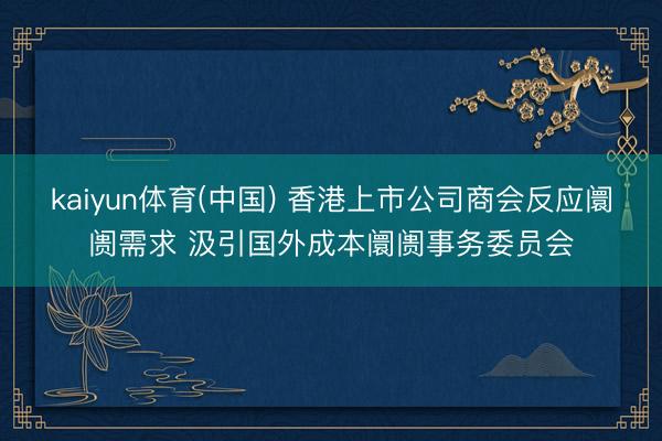 kaiyun体育(中国) 香港上市公司商会反应阛阓需求 汲引国外成本阛阓事务委员会