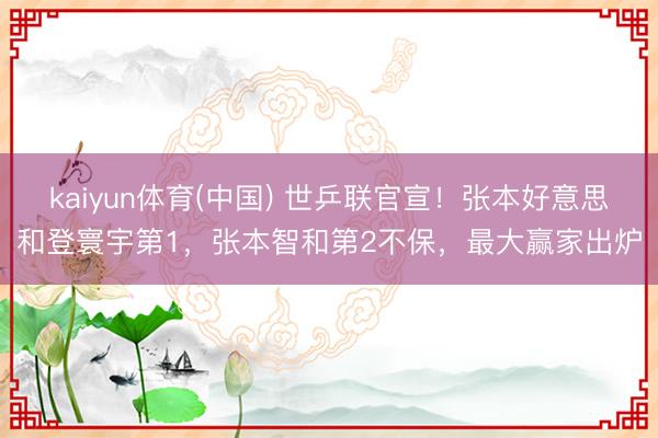 kaiyun体育(中国) 世乒联官宣！张本好意思和登寰宇第1，张本智和第2不保，最大赢家出炉