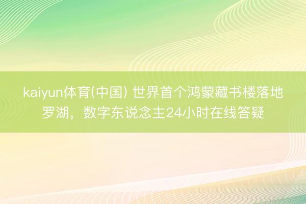 kaiyun体育(中国) 世界首个鸿蒙藏书楼落地罗湖，数字东说念主24小时在线答疑