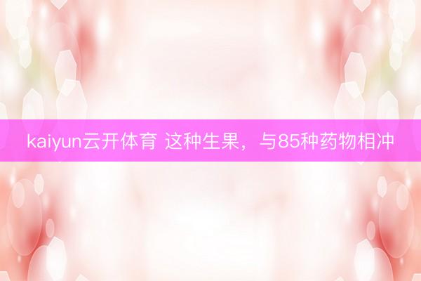 kaiyun云开体育 这种生果，与85种药物相冲