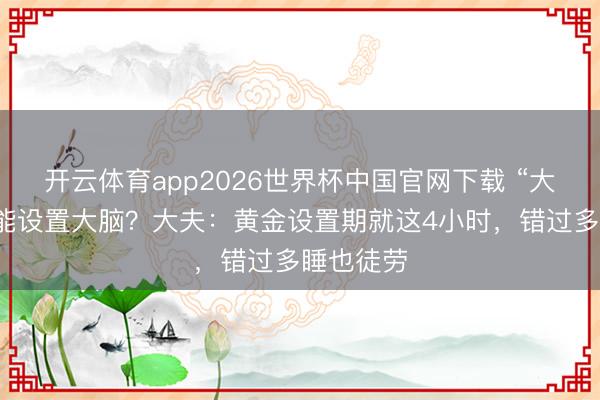 开云体育app2026世界杯中国官网下载 “大睡特睡”能设置大脑？大夫：黄金设置期就这4小时，错过多睡也徒劳