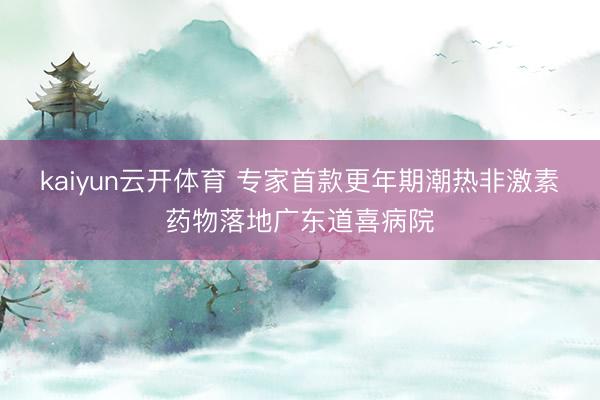 kaiyun云开体育 专家首款更年期潮热非激素药物落地广东道喜病院