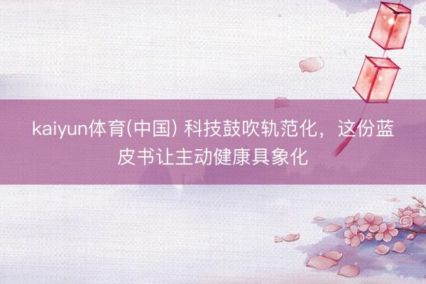 kaiyun体育(中国) 科技鼓吹轨范化，这份蓝皮书让主动健康具象化