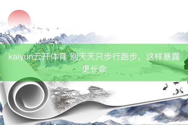 kaiyun云开体育 别天天只步行跑步，这样暴露更长命