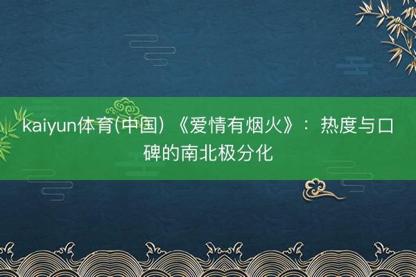 kaiyun体育(中国) 《爱情有烟火》：热度与口碑的南北极分化