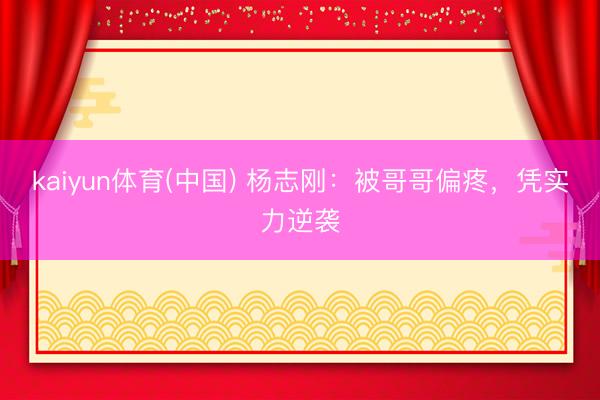 kaiyun体育(中国) 杨志刚：被哥哥偏疼，凭实力逆袭