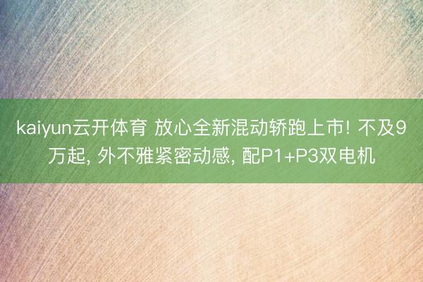 kaiyun云开体育 放心全新混动轿跑上市! 不及9万起, 外不雅紧密动感, 配P1+P3双电机
