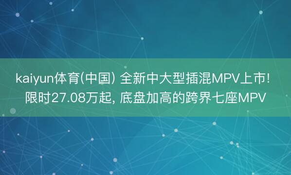 kaiyun体育(中国) 全新中大型插混MPV上市! 限时27.08万起, 底盘加高的跨界七座MPV