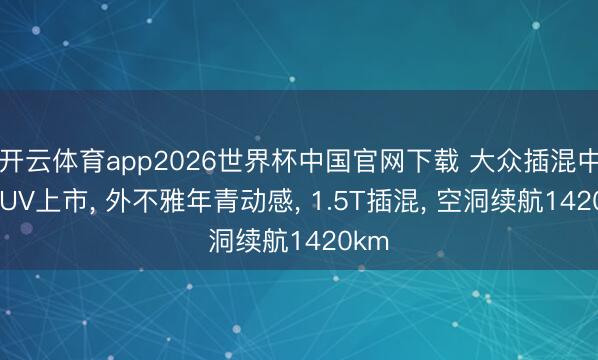 开云体育app2026世界杯中国官网下载 大众插混中型SUV上市, 外不雅年青动感, 1.5T插混, 空洞续航1420km