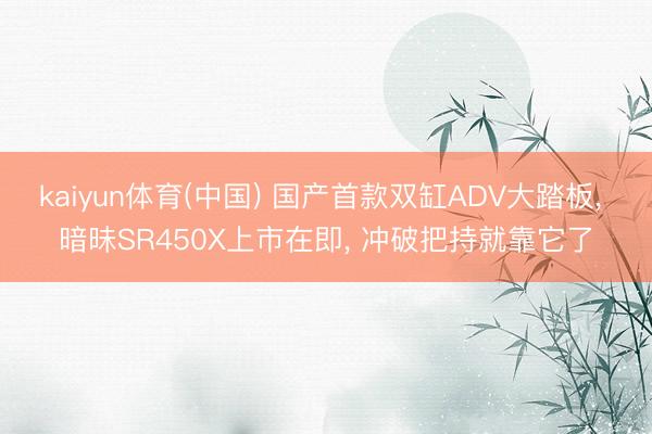 kaiyun体育(中国) 国产首款双缸ADV大踏板, 暗昧SR450X上市在即, 冲破把持就靠它了