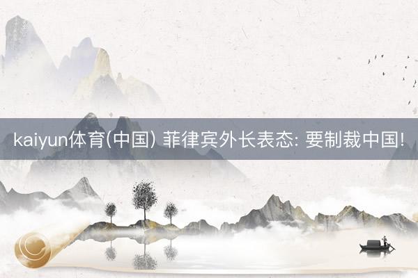 kaiyun体育(中国) 菲律宾外长表态: 要制裁中国!