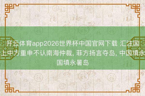 开云体育app2026世界杯中国官网下载 汇注国会议上中方重申不认南海仲裁, 菲方扬言夺岛, 中国填永暑岛
