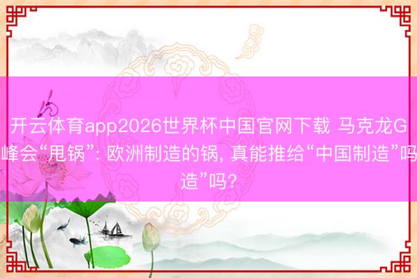开云体育app2026世界杯中国官网下载 马克龙G7峰会“甩锅”: 欧洲制造的锅, 真能推给“中国制造”吗?